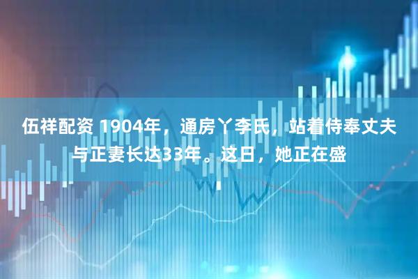 伍祥配资 1904年，通房丫李氏，站着侍奉丈夫与正妻长达33年。这日，她正在盛