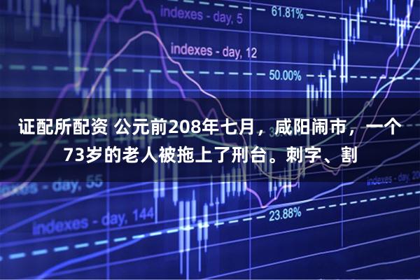 证配所配资 公元前208年七月，咸阳闹市，一个73岁的老人被拖上了刑台。刺字、割