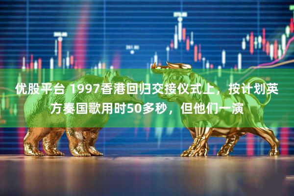 优股平台 1997香港回归交接仪式上，按计划英方奏国歌用时50多秒，但他们一演