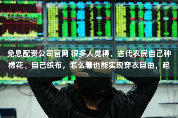 免息配资公司官网 很多人觉得，古代农民自己种棉花、自己织布，怎么着也能实现穿衣自由，起