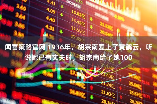 闻喜策略官网 1936年，胡宗南爱上了黄鹤云，听说她已有丈夫时，胡宗南给了她100