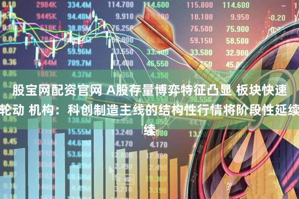 股宝网配资官网 A股存量博弈特征凸显 板块快速轮动 机构：科创制造主线的结构性行情将阶段性延续