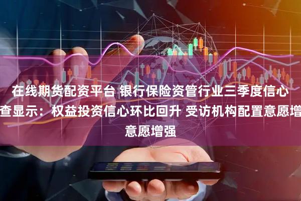 在线期货配资平台 银行保险资管行业三季度信心调查显示：权益投资信心环比回升 受访机构配置意愿增强