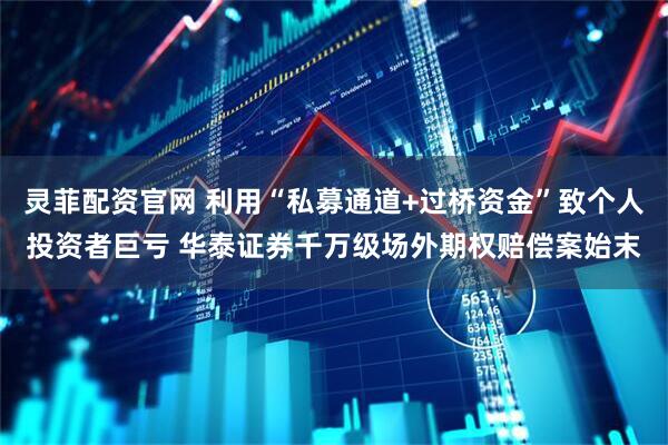 灵菲配资官网 利用“私募通道+过桥资金”致个人投资者巨亏 华泰证券千万级场外期权赔偿案始末