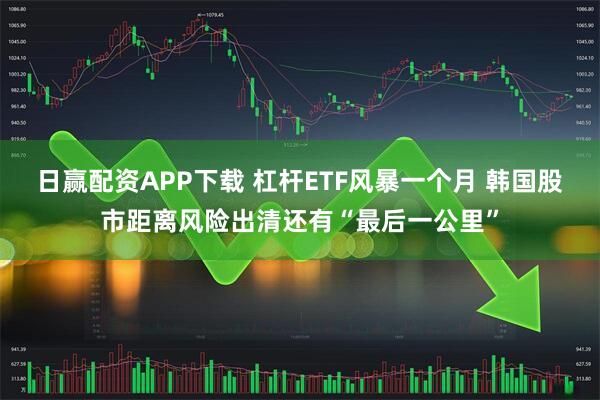 日赢配资APP下载 杠杆ETF风暴一个月 韩国股市距离风险出清还有“最后一公里”