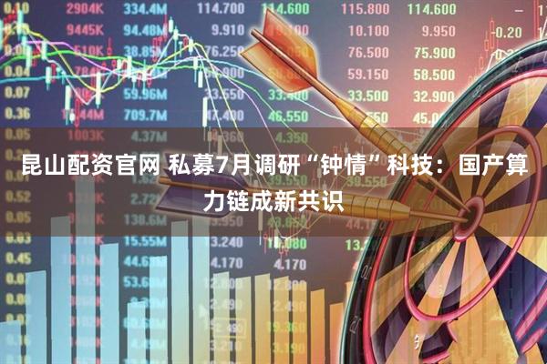 昆山配资官网 私募7月调研“钟情”科技：国产算力链成新共识