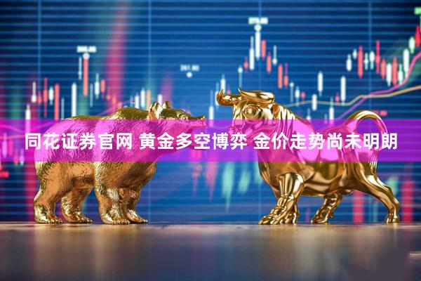 同花证券官网 黄金多空博弈 金价走势尚未明朗