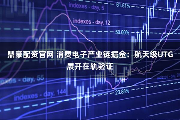 鼎豪配资官网 消费电子产业链掘金：航天级UTG展开在轨验证