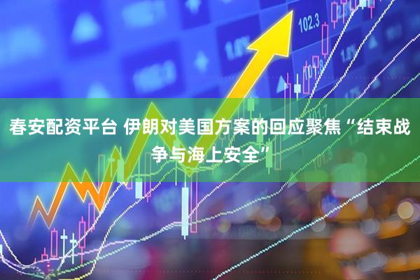 春安配资平台 伊朗对美国方案的回应聚焦“结束战争与海上安全”