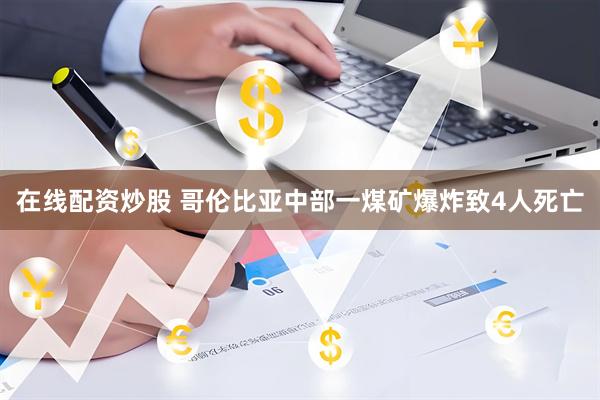 在线配资炒股 哥伦比亚中部一煤矿爆炸致4人死亡