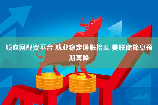 顺应网配资平台 就业稳定通胀抬头 美联储降息预期再降