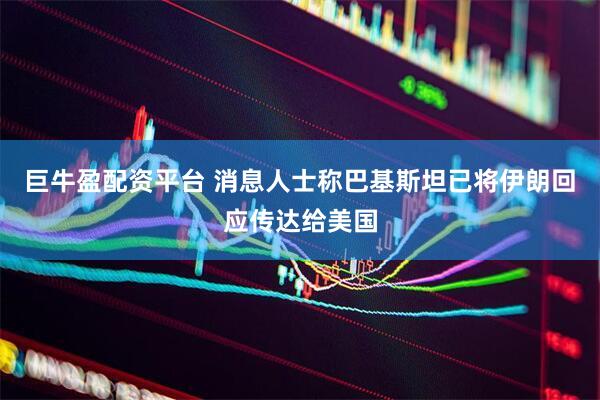 巨牛盈配资平台 消息人士称巴基斯坦已将伊朗回应传达给美国