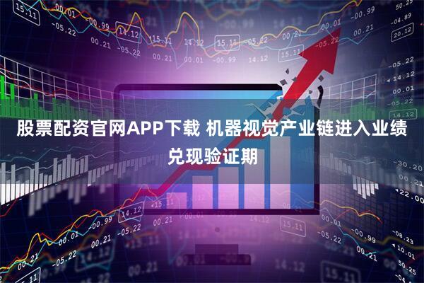 股票配资官网APP下载 机器视觉产业链进入业绩兑现验证期