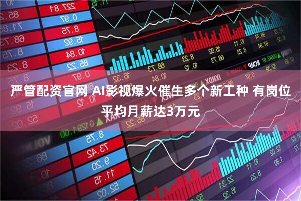 严管配资官网 AI影视爆火催生多个新工种 有岗位平均月薪达3万元