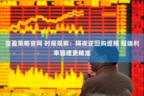 宝盈策略官网 时报观察：隔夜逆回购提频 短端利率管理更精准