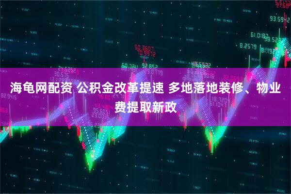 海龟网配资 公积金改革提速 多地落地装修、物业费提取新政