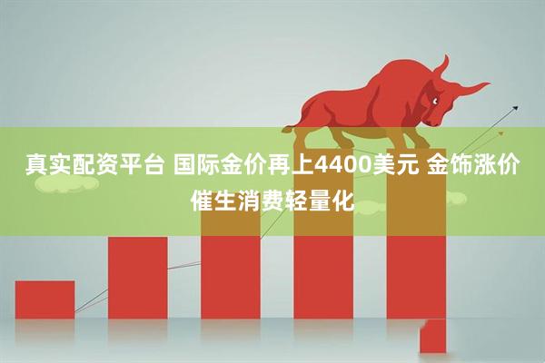真实配资平台 国际金价再上4400美元 金饰涨价催生消费轻量化