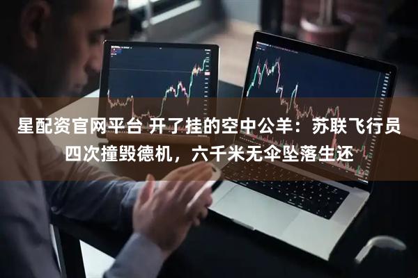 星配资官网平台 开了挂的空中公羊：苏联飞行员四次撞毁德机，六千米无伞坠落生还