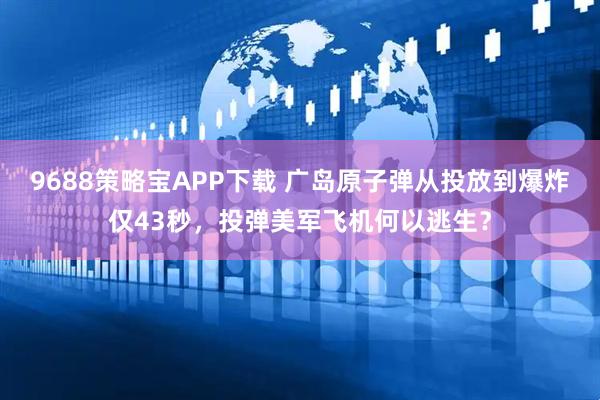 9688策略宝APP下载 广岛原子弹从投放到爆炸仅43秒，投弹美军飞机何以逃生？