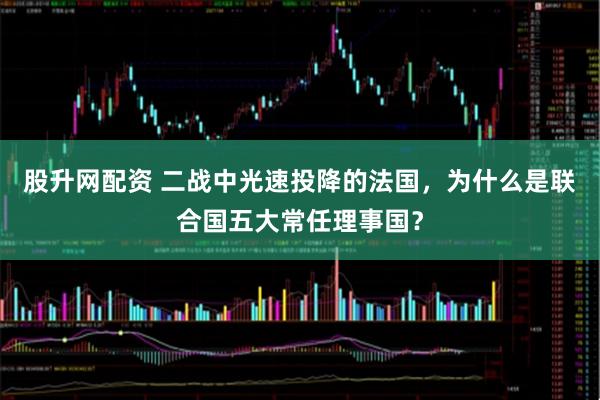 股升网配资 二战中光速投降的法国，为什么是联合国五大常任理事国？