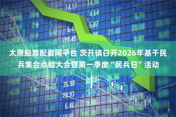 太原股票配资网平台 茨开镇召开2026年基干民兵集合点验大会暨第一季度“民兵日”活动