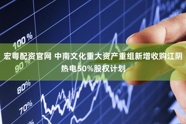 宏粤配资官网 中南文化重大资产重组新增收购江阴热电50%股权计划