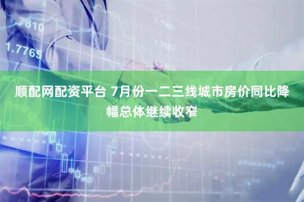 顺配网配资平台 7月份一二三线城市房价同比降幅总体继续收窄