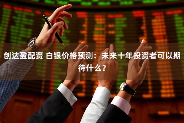 创达盈配资 白银价格预测：未来十年投资者可以期待什么？