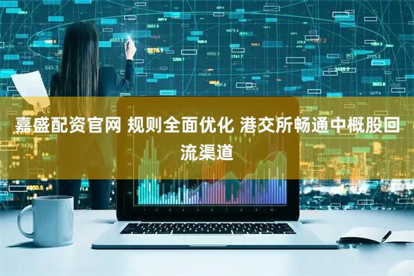 嘉盛配资官网 规则全面优化 港交所畅通中概股回流渠道