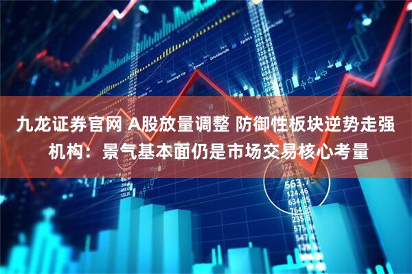九龙证券官网 A股放量调整 防御性板块逆势走强 机构：景气基本面仍是市场交易核心考量