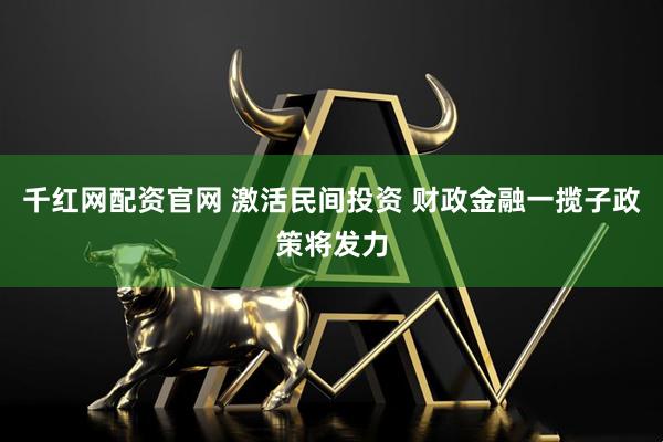 千红网配资官网 激活民间投资 财政金融一揽子政策将发力
