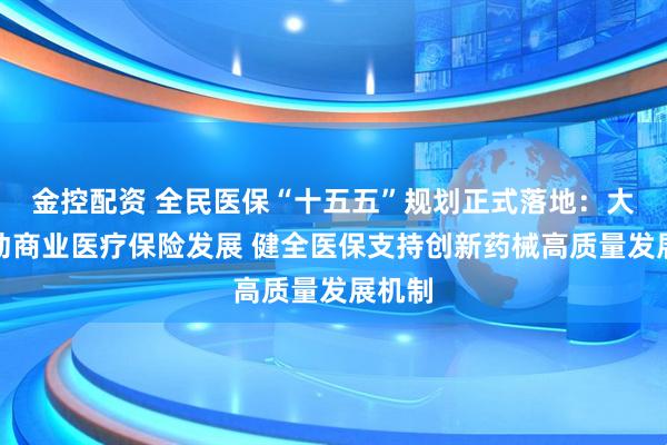 金控配资 全民医保“十五五”规划正式落地：大力推动商业医疗保险发展 健全医保支持创新药械高质量发展机制